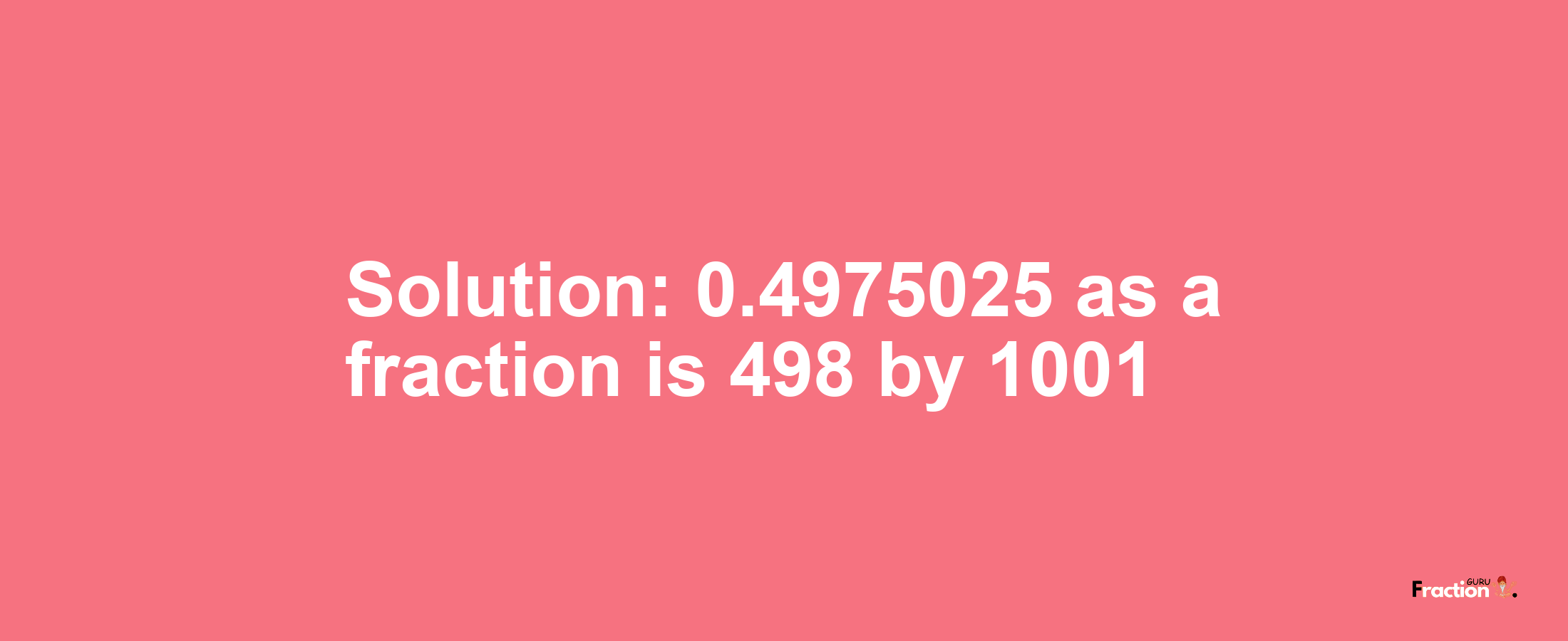 Solution:0.4975025 as a fraction is 498/1001